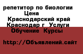 репетитор по биологии › Цена ­ 500 - Краснодарский край, Краснодар г. Услуги » Обучение. Курсы   